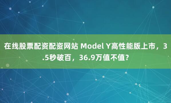 在线股票配资配资网站 Model Y高性能版上市，3.5秒破百，36.9万值不值？