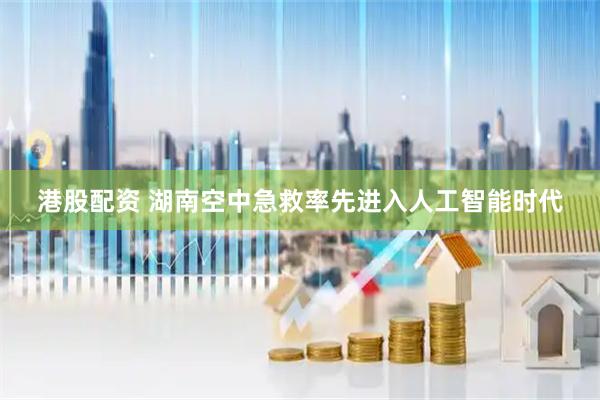 港股配资 湖南空中急救率先进入人工智能时代