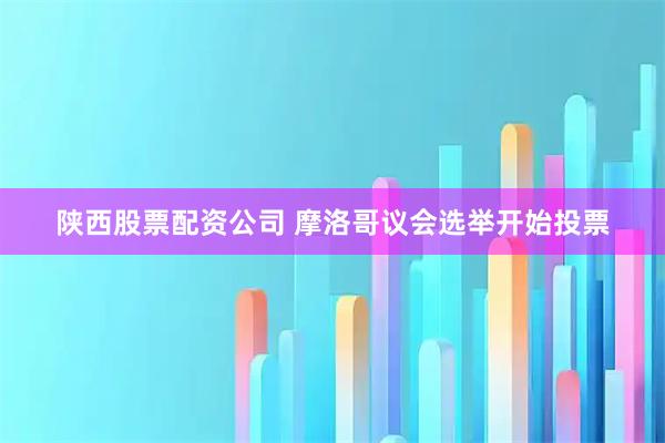 陕西股票配资公司 摩洛哥议会选举开始投票