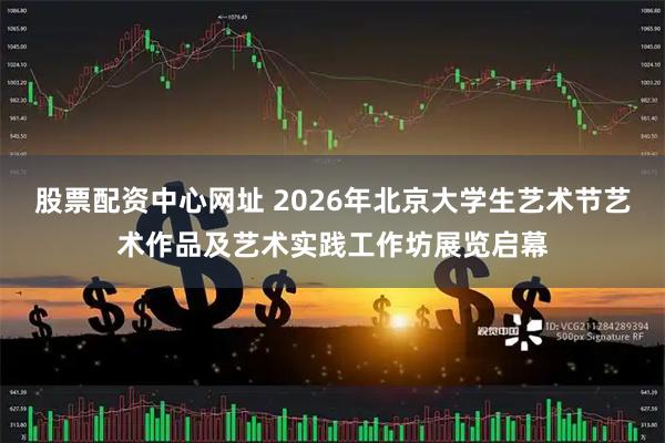 股票配资中心网址 2026年北京大学生艺术节艺术作品及艺术实践工作坊展览启幕