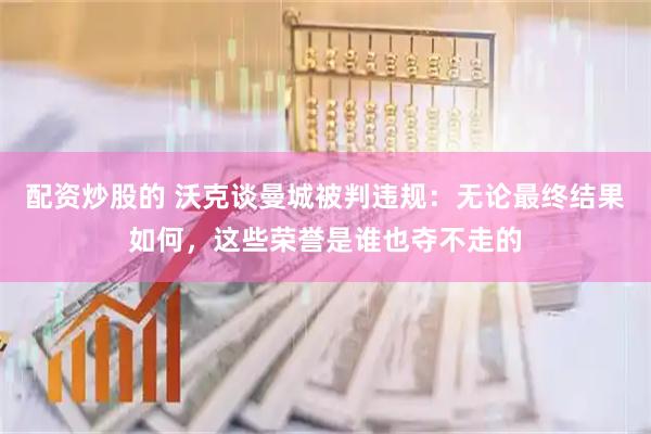 配资炒股的 沃克谈曼城被判违规：无论最终结果如何，这些荣誉是谁也夺不走的