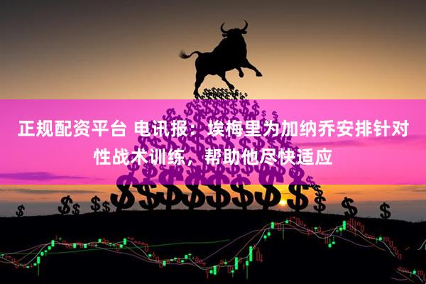 正规配资平台 电讯报：埃梅里为加纳乔安排针对性战术训练，帮助他尽快适应