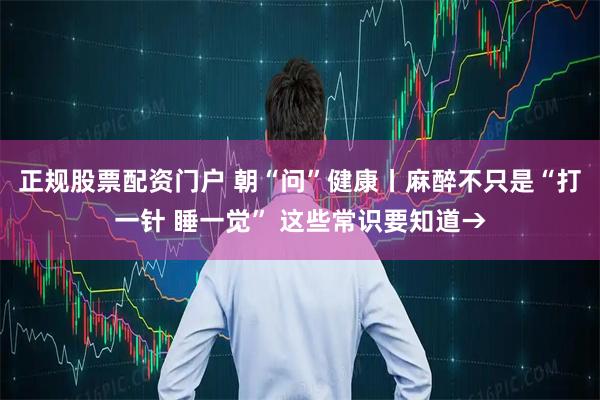 正规股票配资门户 朝“问”健康丨麻醉不只是“打一针 睡一觉” 这些常识要知道→