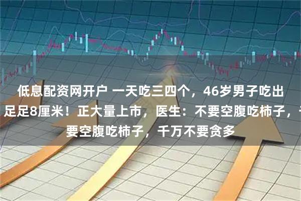 低息配资网开户 一天吃三四个，46岁男子吃出拳头大石头！足足8厘米！正大量上市，医生：不要空腹吃柿子，千万不要贪多