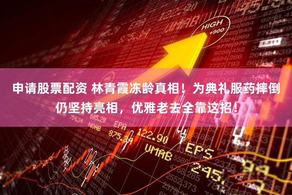 申请股票配资 林青霞冻龄真相！为典礼服药摔倒仍坚持亮相，优雅老去全靠这招！