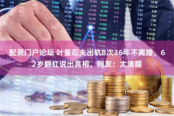 配资门户论坛 叶童忍夫出轨8次36年不离婚，62岁翻红说出真相，网友：太清醒